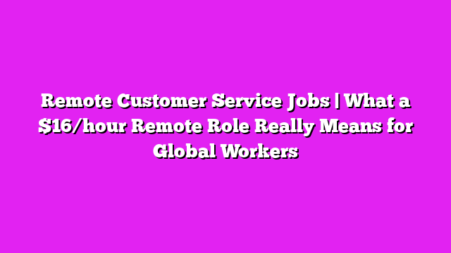 Remote Customer Service Jobs | What a $16/hour Remote Role Really Means for Global Workers
