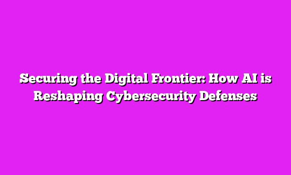 Securing the Digital Frontier: How AI is Reshaping Cybersecurity Defenses