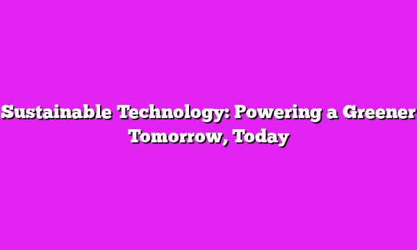 Sustainable Technology: Powering a Greener Tomorrow, Today