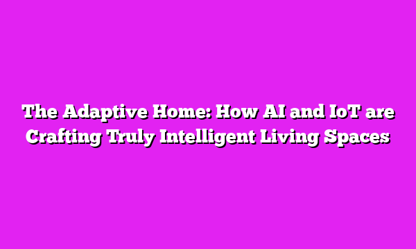 The Adaptive Home: How AI and IoT are Crafting Truly Intelligent Living Spaces