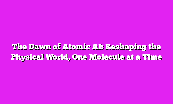 The Dawn of Atomic AI: Reshaping the Physical World, One Molecule at a Time
