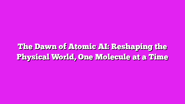 The Dawn of Atomic AI: Reshaping the Physical World, One Molecule at a Time