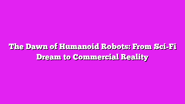 The Dawn of Humanoid Robots: From Sci-Fi Dream to Commercial Reality