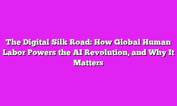 The Digital Silk Road: How Global Human Labor Powers the AI Revolution, and Why It Matters