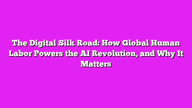 The Digital Silk Road: How Global Human Labor Powers the AI Revolution, and Why It Matters
