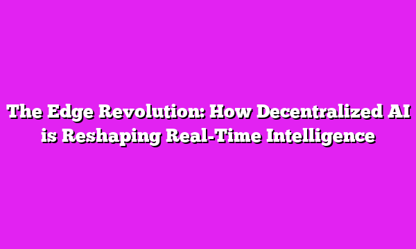 The Edge Revolution: How Decentralized AI is Reshaping Real-Time Intelligence