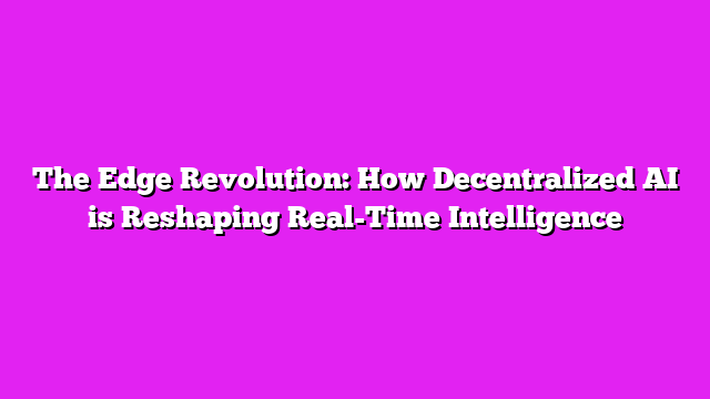 The Edge Revolution: How Decentralized AI is Reshaping Real-Time Intelligence