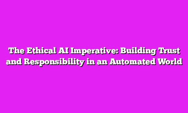 The Ethical AI Imperative: Building Trust and Responsibility in an Automated World