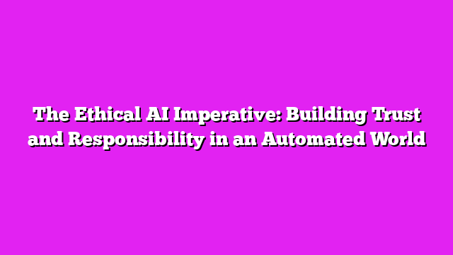 The Ethical AI Imperative: Building Trust and Responsibility in an Automated World