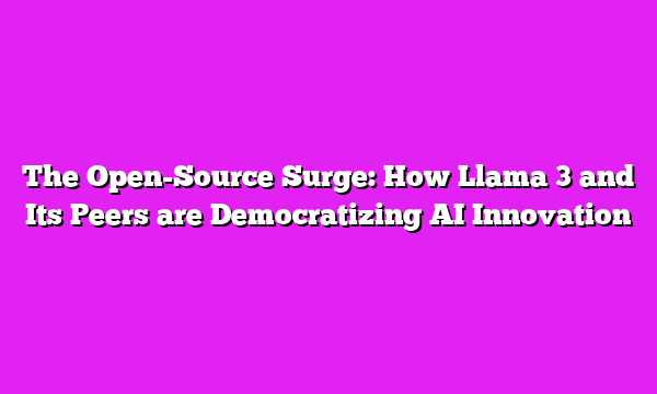 The Open-Source Surge: How Llama 3 and Its Peers are Democratizing AI Innovation