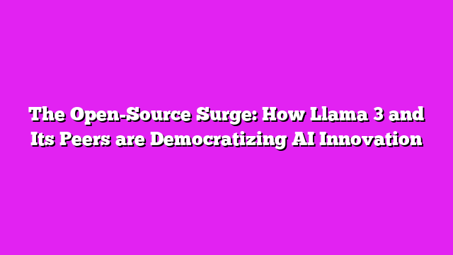 The Open-Source Surge: How Llama 3 and Its Peers are Democratizing AI Innovation