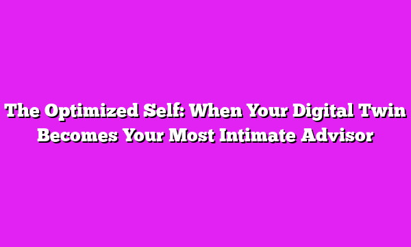 The Optimized Self: When Your Digital Twin Becomes Your Most Intimate Advisor