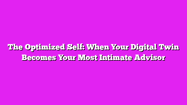 The Optimized Self: When Your Digital Twin Becomes Your Most Intimate Advisor
