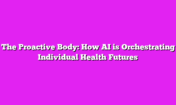 The Proactive Body: How AI is Orchestrating Individual Health Futures