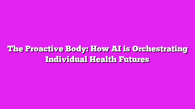 The Proactive Body: How AI is Orchestrating Individual Health Futures