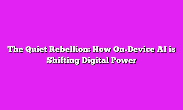 The Quiet Rebellion: How On-Device AI is Shifting Digital Power