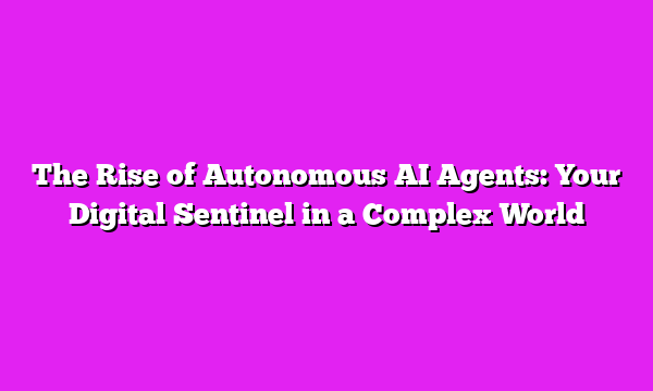 The Rise of Autonomous AI Agents: Your Digital Sentinel in a Complex World