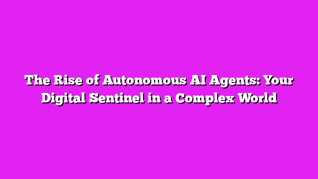 The Rise of Autonomous AI Agents: Your Digital Sentinel in a Complex World