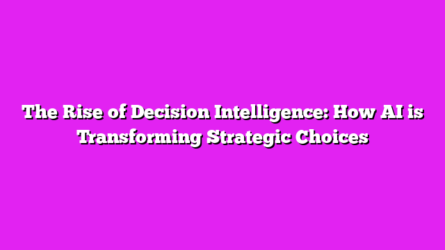 The Rise of Decision Intelligence: How AI is Transforming Strategic Choices
