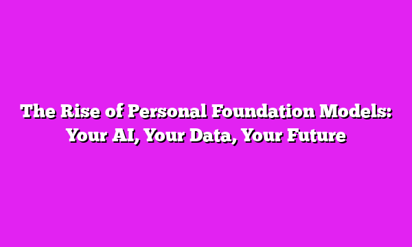 The Rise of Personal Foundation Models: Your AI, Your Data, Your Future