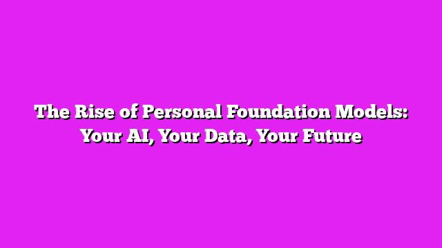The Rise of Personal Foundation Models: Your AI, Your Data, Your Future