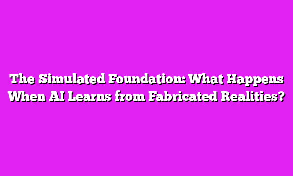 The Simulated Foundation: What Happens When AI Learns from Fabricated Realities?