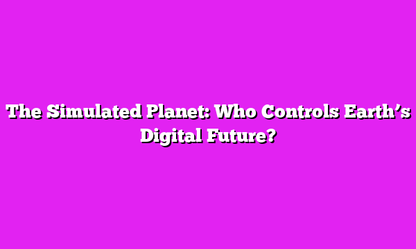 The Simulated Planet: Who Controls Earthβs Digital Future?