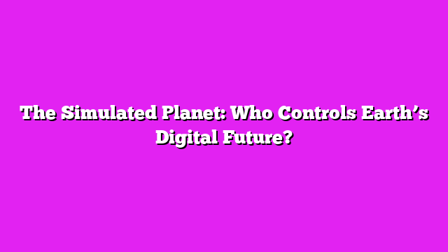 The Simulated Planet: Who Controls Earthβs Digital Future?