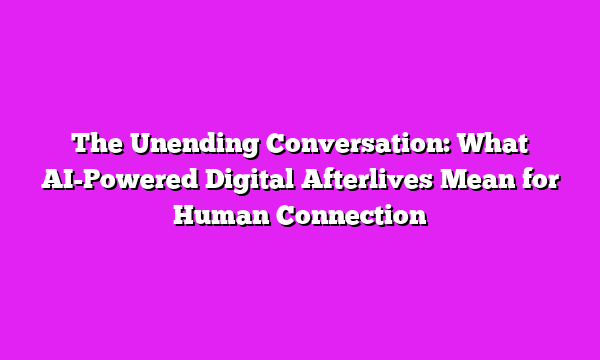 The Unending Conversation: What AI-Powered Digital Afterlives Mean for Human Connection