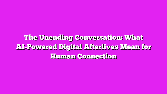 The Unending Conversation: What AI-Powered Digital Afterlives Mean for Human Connection