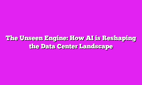 The Unseen Engine: How AI is Reshaping the Data Center Landscape