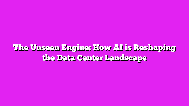 The Unseen Engine: How AI is Reshaping the Data Center Landscape