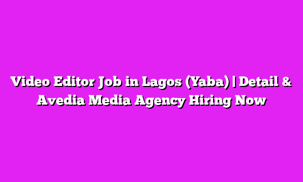 Video Editor Job in Lagos (Yaba) | Detail & Avedia Media Agency Hiring Now