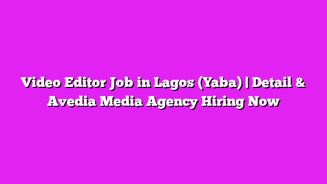 Video Editor Job in Lagos (Yaba) | Detail & Avedia Media Agency Hiring Now