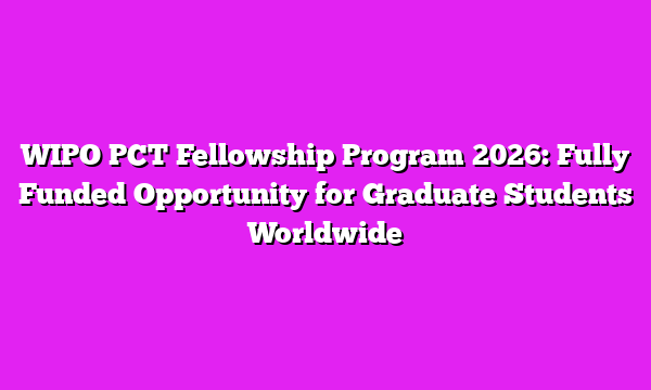 WIPO PCT Fellowship Program 2026: Fully Funded Opportunity for Graduate Students Worldwide