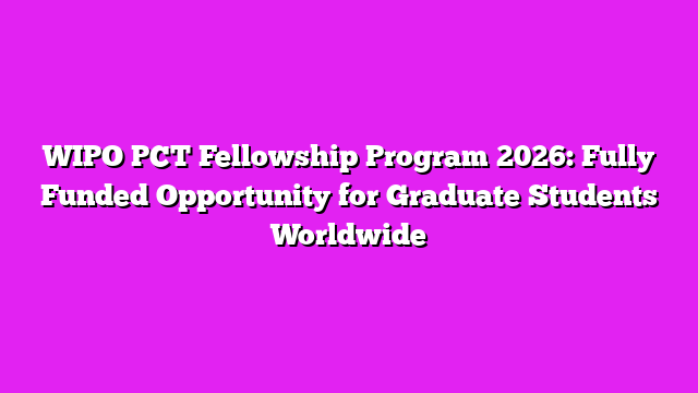 WIPO PCT Fellowship Program 2026: Fully Funded Opportunity for Graduate Students Worldwide