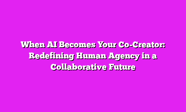 When AI Becomes Your Co-Creator: Redefining Human Agency in a Collaborative Future