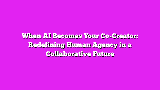 When AI Becomes Your Co-Creator: Redefining Human Agency in a Collaborative Future