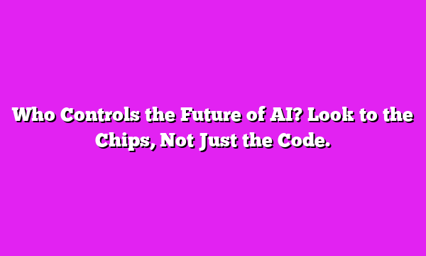 Who Controls the Future of AI? Look to the Chips, Not Just the Code.
