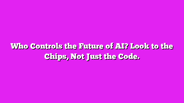 Who Controls the Future of AI? Look to the Chips, Not Just the Code.