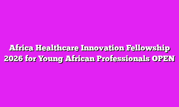 Africa Healthcare Innovation Fellowship 2026 for Young African Professionals OPEN