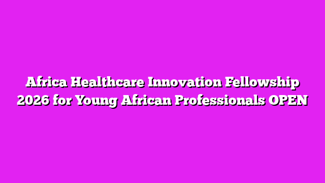 Africa Healthcare Innovation Fellowship 2026 for Young African Professionals OPEN