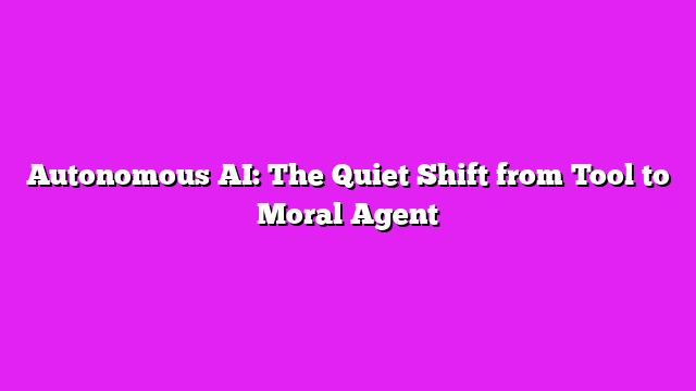 Autonomous AI: The Quiet Shift from Tool to Moral Agent