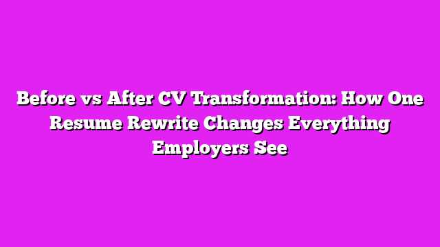 Before vs After CV Transformation: How One Resume Rewrite Changes Everything Employers See