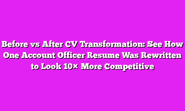 Before vs After CV Transformation: See How One Account Officer Resume Was Rewritten to Look 10Γ More Competitive