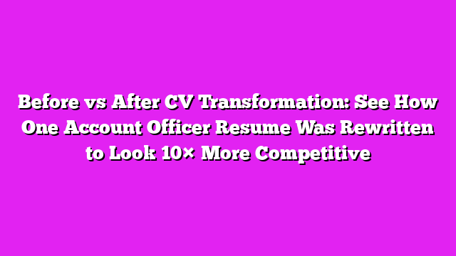 Before vs After CV Transformation: See How One Account Officer Resume Was Rewritten to Look 10Γ More Competitive