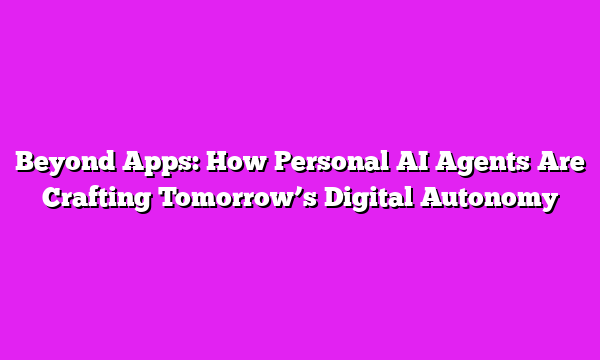 Beyond Apps: How Personal AI Agents Are Crafting Tomorrowβs Digital Autonomy