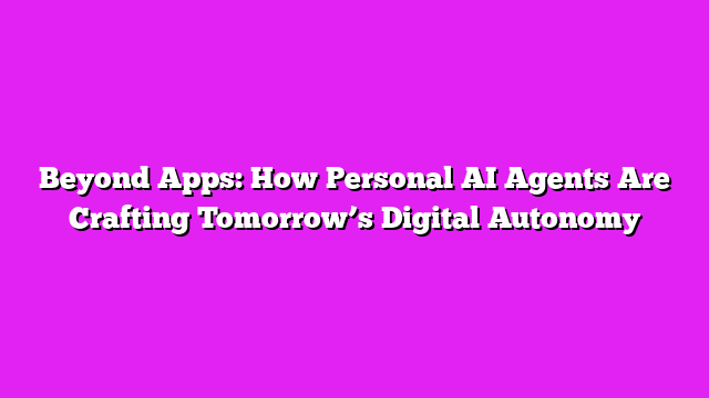 Beyond Apps: How Personal AI Agents Are Crafting Tomorrowβs Digital Autonomy