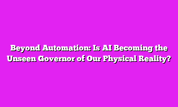Beyond Automation: Is AI Becoming the Unseen Governor of Our Physical Reality?