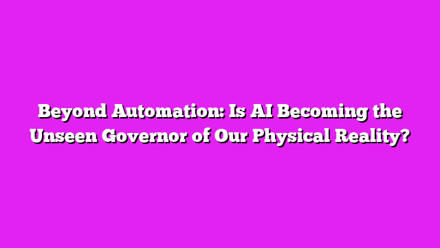 Beyond Automation: Is AI Becoming the Unseen Governor of Our Physical Reality?